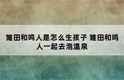 雏田和鸣人是怎么生孩子 雏田和鸣人一起去泡温泉